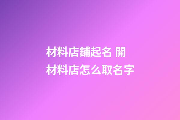 材料店鋪起名 開材料店怎么取名字-第1張-店鋪起名-玄機派